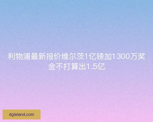 利物浦最新报价维尔茨1亿镑加1300万奖金不打算出1.5亿