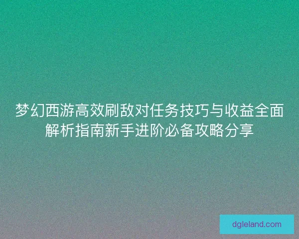 梦幻西游高效刷敌对任务技巧与收益全面解析指南新手进阶必备攻略分享